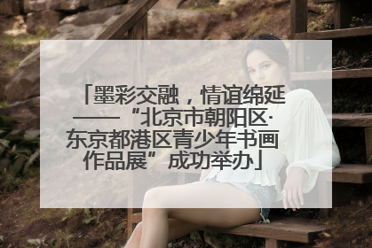 墨彩交融，情谊绵延——“北京市朝阳区·东京都港区青少年书画作品展”成功举办