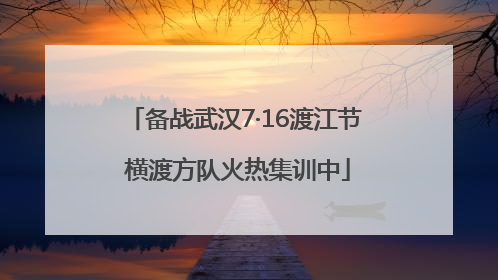 备战武汉7·16渡江节 横渡方队火热集训中