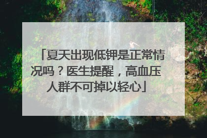 夏天出现低钾是正常情况吗？医生提醒，高血压人群不可掉以轻心