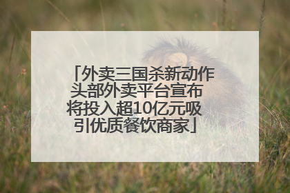 外卖三国杀新动作 头部外卖平台宣布将投入超10亿元吸引优质餐饮商家