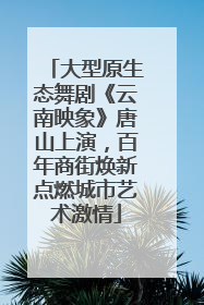 大型原生态舞剧《云南映象》唐山上演，百年商街焕新点燃城市艺术激情