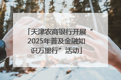 天津农商银行开展“2025年普及金融知识万里行”活动