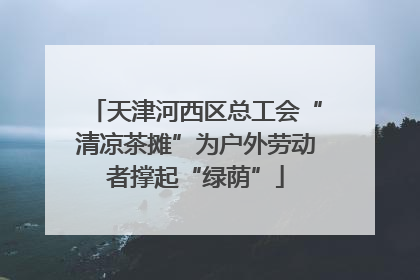 天津河西区总工会“清凉茶摊”为户外劳动者撑起“绿荫”