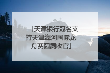 天津银行冠名支持天津海河国际龙舟赛圆满收官