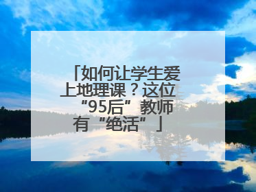 如何让学生爱上地理课？这位“95后”教师有“绝活”