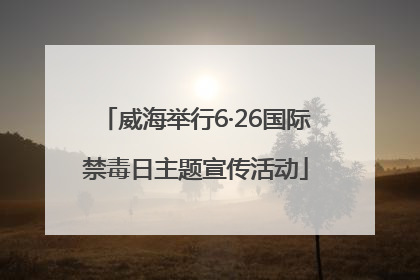 威海举行6·26国际禁毒日主题宣传活动