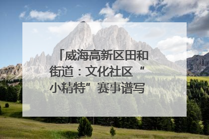 威海高新区田和街道：文化社区“小精特”赛事谱写文化赋能新乐章