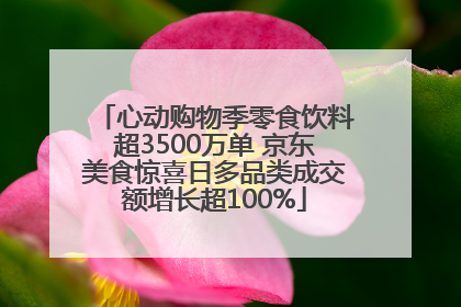 心动购物季零食饮料超3500万单 京东美食惊喜日多品类成交额增长超100%