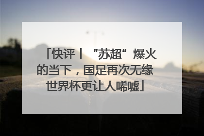 快评丨“苏超”爆火的当下，国足再次无缘世界杯更让人唏嘘