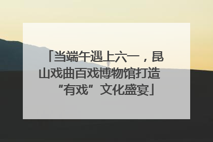 当端午遇上六一，昆山戏曲百戏博物馆打造“有戏”文化盛宴
