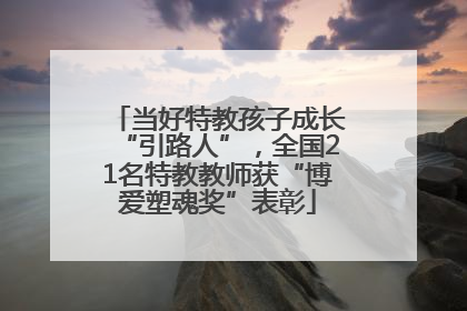 当好特教孩子成长“引路人”，全国21名特教教师获“博爱塑魂奖”表彰
