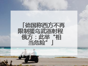 德国称西方不再限制援乌武器射程 俄方：此举“相当危险”