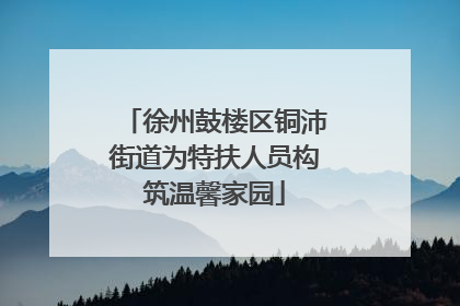 徐州鼓楼区铜沛街道为特扶人员构筑温馨家园
