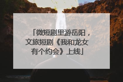 微短剧里游岳阳，文旅短剧《我和龙女有个约会》上线