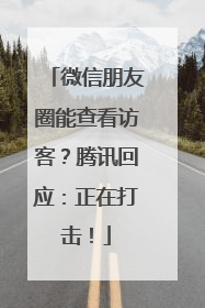 微信朋友圈能查看访客？腾讯回应：正在打击！