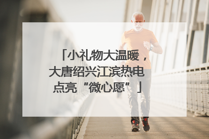 小礼物大温暖，大唐绍兴江滨热电点亮“微心愿”