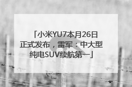 小米YU7本月26日正式发布，雷军：中大型纯电SUV续航第一