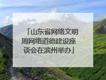 山东省网络文明周网络道德建设座谈会在滨州举办