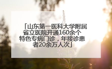 山东第一医科大学附属省立医院开通160余个特色专病门诊，年接诊患者20余万人次