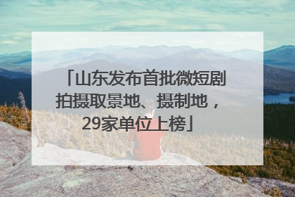 山东发布首批微短剧拍摄取景地、摄制地，29家单位上榜
