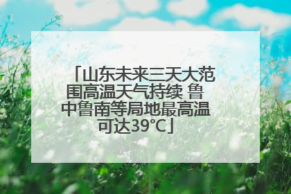 山东未来三天大范围高温天气持续 鲁中鲁南等局地最高温可达39℃