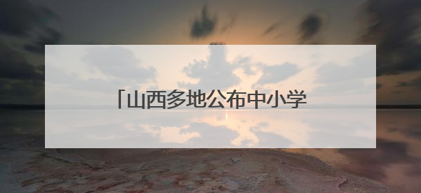 山西多地公布中小学、幼儿园暑假时间