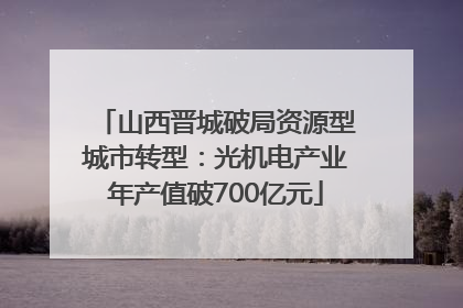 山西晋城破局资源型城市转型：光机电产业年产值破700亿元