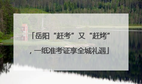 岳阳“赶考”又“赶烤”，一纸准考证享全城礼遇