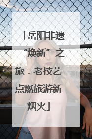 岳阳非遗“焕新”之旅：老技艺点燃旅游新烟火