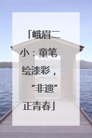 峨眉二小：童笔绘漆彩，“非遗”正青春