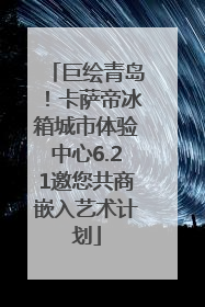 巨绘青岛！卡萨帝冰箱城市体验中心6.21邀您共商嵌入艺术计划