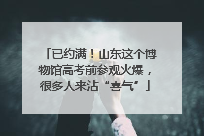 已约满！山东这个博物馆高考前参观火爆，很多人来沾“喜气”