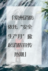 常州消防依托“安全生产月”掀起消防宣传热潮