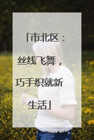 市北区：丝线飞舞，巧手织就新生活