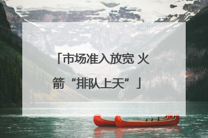 市场准入放宽 火箭“排队上天”