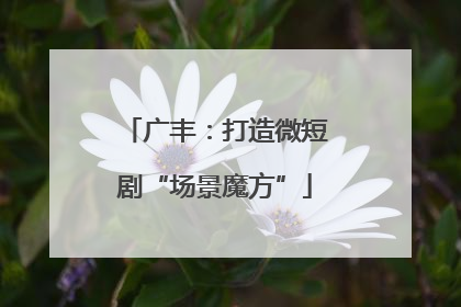 广丰：打造微短剧“场景魔方”