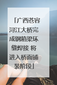 广西苍容浔江大桥完成钢箱梁环缝焊接 将进入桥面铺装阶段