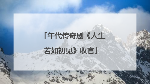 年代传奇剧《人生若如初见》收官