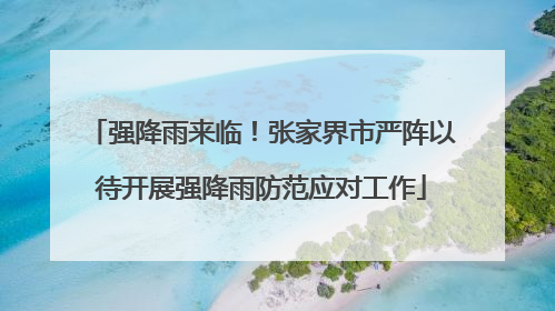 强降雨来临！张家界市严阵以待开展强降雨防范应对工作