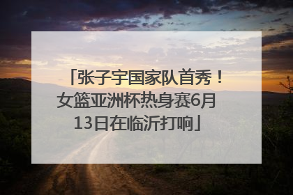 张子宇国家队首秀！女篮亚洲杯热身赛6月13日在临沂打响