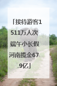 接待游客1511万人次 端午小长假河南揽金67.9亿