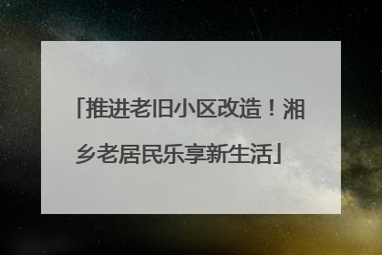 推进老旧小区改造！湘乡老居民乐享新生活