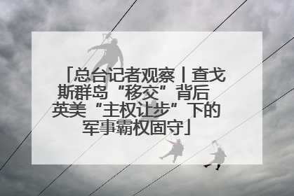 总台记者观察丨查戈斯群岛“移交”背后 英美“主权让步”下的军事霸权固守