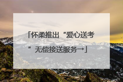 怀柔推出“爱心送考”无偿接送服务→
