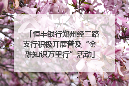 恒丰银行郑州经三路支行积极开展普及“金融知识万里行”活动