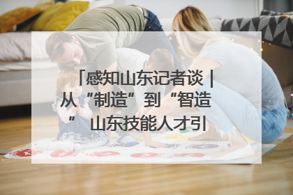 感知山东记者谈｜从“制造”到“智造” 山东技能人才引领产业升级