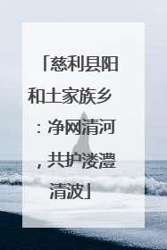 慈利县阳和土家族乡：净网清河，共护溇澧清波