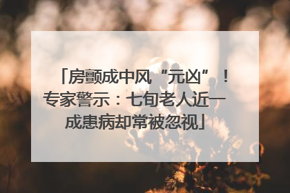 房颤成中风“元凶”！专家警示：七旬老人近一成患病却常被忽视
