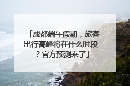 成都端午假期，旅客出行高峰将在什么时段？官方预测来了