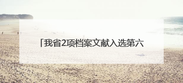 我省2项档案文献入选第六批《中国档案文献遗产名录》，包含袁隆平论文手稿